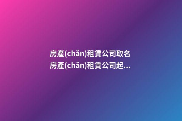 房產(chǎn)租賃公司取名 房產(chǎn)租賃公司起什么名字好-第1張-公司起名-玄機(jī)派